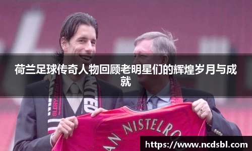 荷兰足球传奇人物回顾老明星们的辉煌岁月与成就