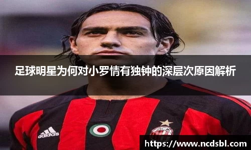 足球明星为何对小罗情有独钟的深层次原因解析