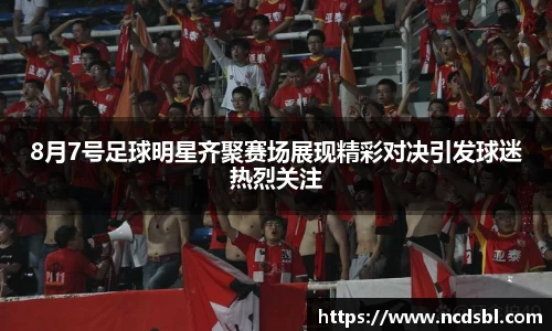 8月7号足球明星齐聚赛场展现精彩对决引发球迷热烈关注