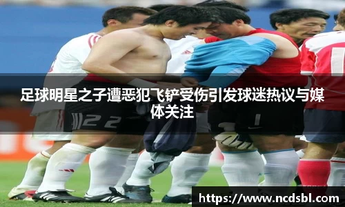 足球明星之子遭恶犯飞铲受伤引发球迷热议与媒体关注