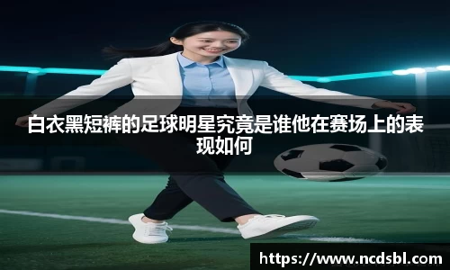 白衣黑短裤的足球明星究竟是谁他在赛场上的表现如何