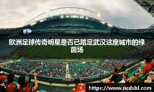欧洲足球传奇明星是否已踏足武汉这座城市的绿茵场